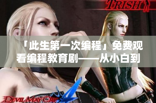 「此生第一次編程」免費(fèi)觀看編程教育劇——從小白到程序員的成長故事