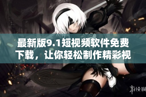 最新版9.1短視頻軟件免費下載，讓你輕松制作精彩視頻！