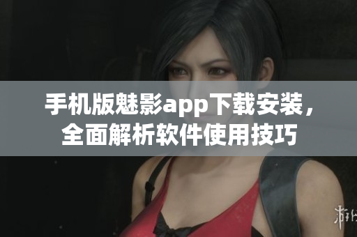 手機版魅影app下載安裝，全面解析軟件使用技巧