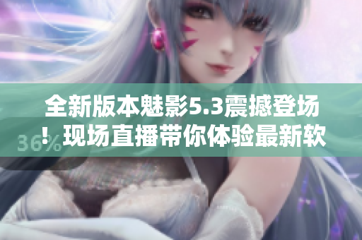 全新版本魅影5.3震撼登場！現(xiàn)場直播帶你體驗最新軟件升級