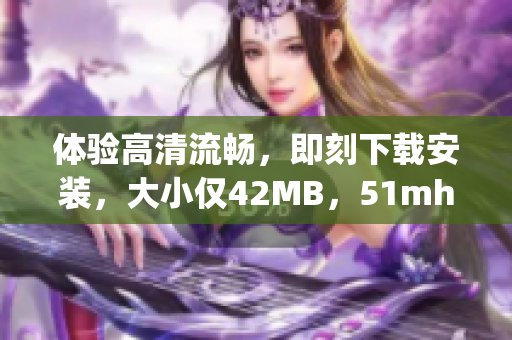 體驗(yàn)高清流暢，即刻下載安裝，大小僅42MB，51mhapp提供您頂級軟件服務(wù)！
