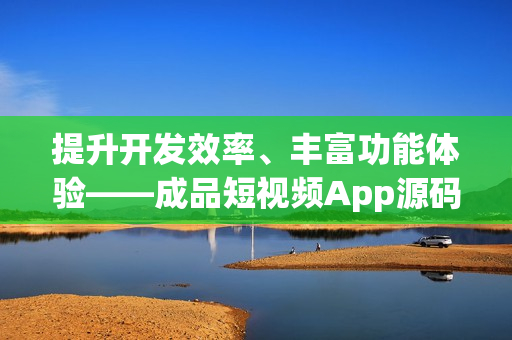 提升開發(fā)效率、豐富功能體驗(yàn)——成品短視頻App源碼的優(yōu)勢(shì)解析