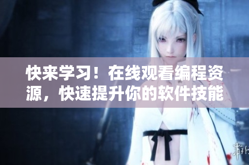 快來學(xué)習(xí)！在線觀看編程資源，快速提升你的軟件技能！