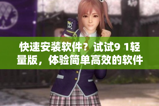 快速安裝軟件？試試9 1輕量版，體驗(yàn)簡單高效的軟件安裝流程
