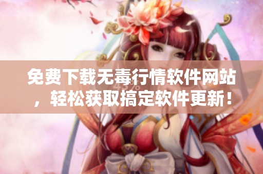 免費(fèi)下載無(wú)毒行情軟件網(wǎng)站，輕松獲取搞定軟件更新！