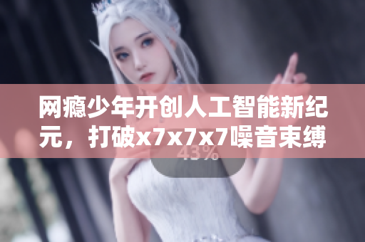 網(wǎng)癮少年開創(chuàng)人工智能新紀(jì)元，打破x7x7x7噪音束縛