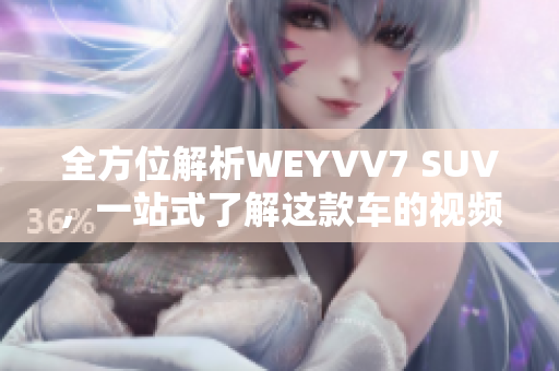 全方位解析WEYVV7 SUV，一站式了解這款車的視頻指南