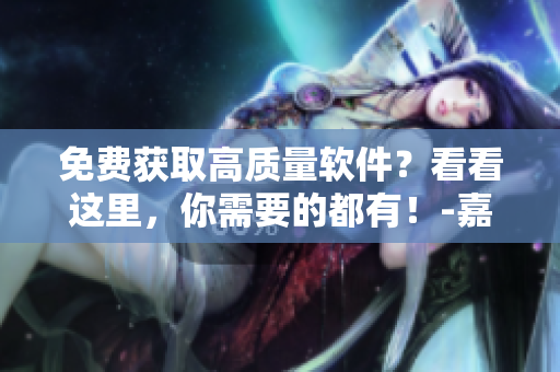 免費獲取高質量軟件？看看這里，你需要的都有！-嘉興圈