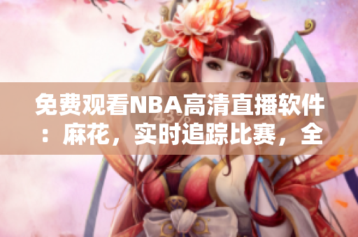 免費觀看NBA高清直播軟件：麻花，實時追蹤比賽，全程直播涵蓋全球賽事