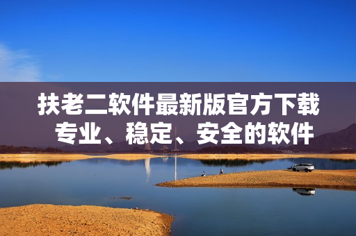 扶老二軟件最新版官方下載  專業(yè)、穩(wěn)定、安全的軟件服務(wù)
