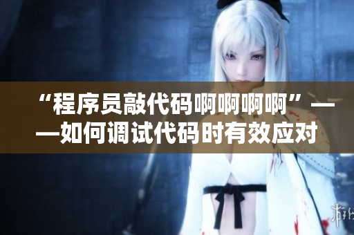 “程序員敲代碼啊啊啊啊”——如何調(diào)試代碼時有效應(yīng)對錯誤信息