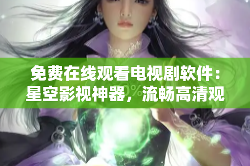 免費(fèi)在線觀看電視劇軟件：星空影視神器，流暢高清觀影無(wú)廣告
