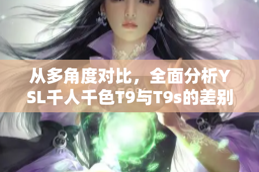 從多角度對比，全面分析YSL千人千色T9與T9s的差別