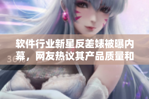 軟件行業(yè)新星反差婊被曝內(nèi)幕，網(wǎng)友熱議其產(chǎn)品質量和支持服務