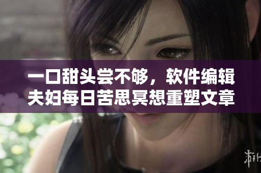 一口甜頭嘗不夠，軟件編輯夫婦每日苦思冥想重塑文章