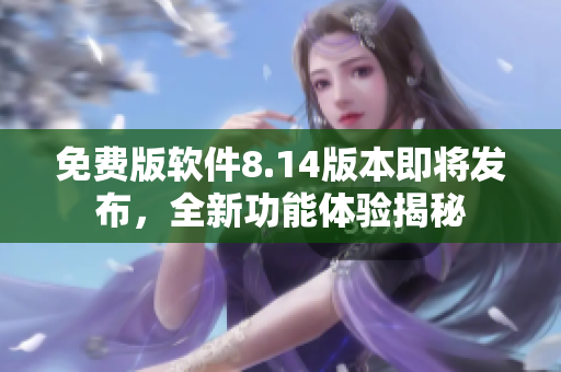 免費(fèi)版軟件8.14版本即將發(fā)布，全新功能體驗(yàn)揭秘