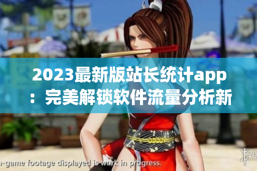 2023最新版站長(zhǎng)統(tǒng)計(jì)app：完美解鎖軟件流量分析新篇章！
