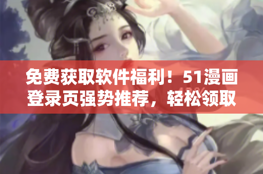 免費(fèi)獲取軟件福利！51漫畫(huà)登錄頁(yè)強(qiáng)勢(shì)推薦，輕松領(lǐng)取限時(shí)彩蛋。