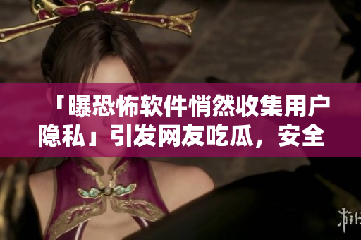「曝恐怖軟件悄然收集用戶隱私」引發(fā)網(wǎng)友吃瓜，安全專家敦促關(guān)注！