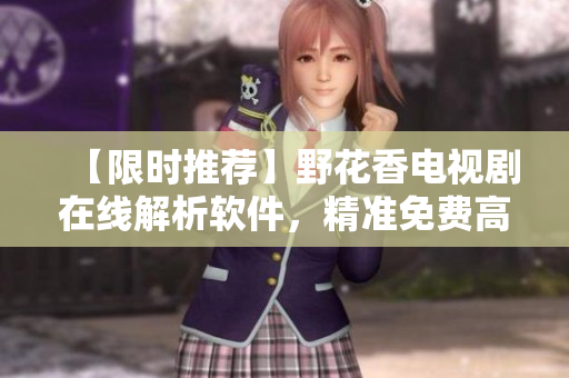 【限時推薦】野花香電視劇在線解析軟件，精準(zhǔn)免費高清觀影！ 