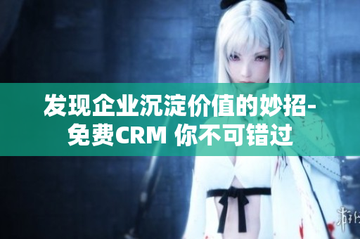 發(fā)現(xiàn)企業(yè)沉淀價(jià)值的妙招-免費(fèi)CRM 你不可錯(cuò)過