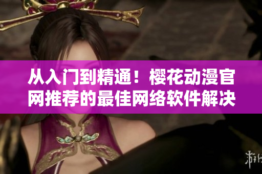 從入門到精通！櫻花動(dòng)漫官網(wǎng)推薦的最佳網(wǎng)絡(luò)軟件解決方案