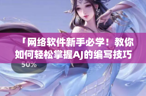 「網(wǎng)絡(luò)軟件新手必學(xué)！教你如何輕松掌握AJ的編寫技巧」