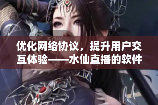 優(yōu)化網(wǎng)絡(luò)協(xié)議，提升用戶交互體驗——水仙直播的軟件技術(shù)解析