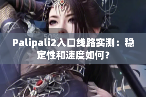 Palipali2入口線路實(shí)測(cè)：穩(wěn)定性和速度如何？