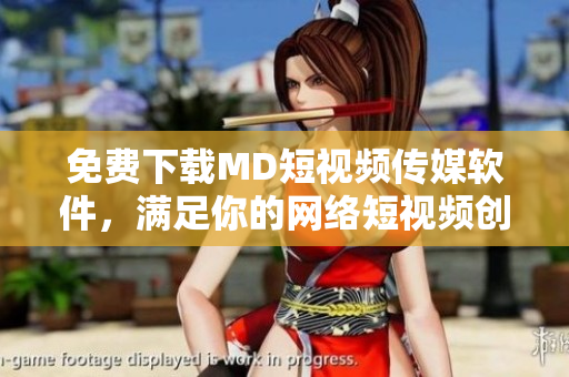 免費(fèi)下載MD短視頻傳媒軟件，滿足你的網(wǎng)絡(luò)短視頻創(chuàng)作需求