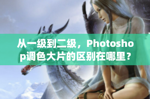 從一級到二級，Photoshop調(diào)色大片的區(qū)別在哪里？