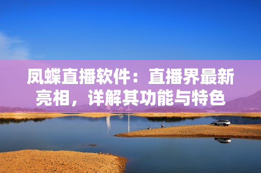 鳳蝶直播軟件：直播界最新亮相，詳解其功能與特色