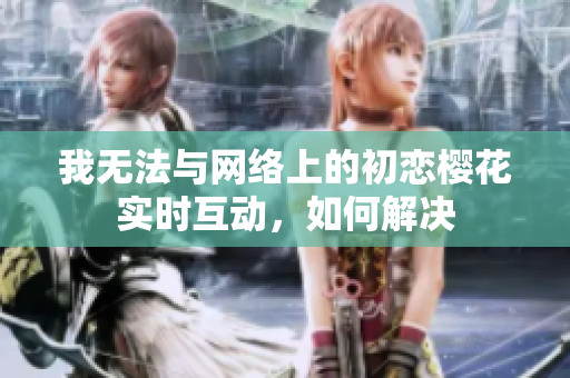我無法與網(wǎng)絡(luò)上的初戀櫻花實時互動，如何解決