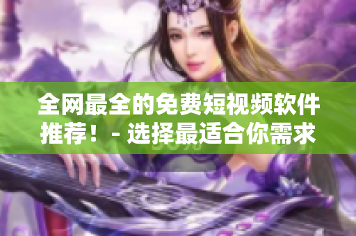 全網(wǎng)最全的免費短視頻軟件推薦！- 選擇最適合你需求的軟件
