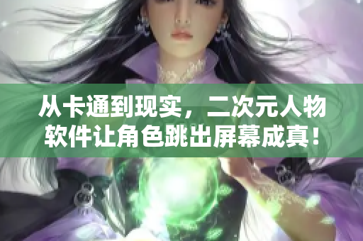 從卡通到現(xiàn)實(shí)，二次元人物軟件讓角色跳出屏幕成真！