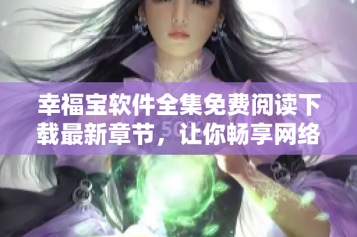 幸福寶軟件全集免費閱讀下載最新章節(jié)，讓你暢享網(wǎng)絡(luò)世界