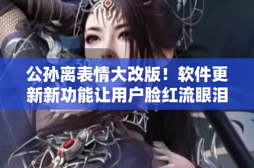 公孫離表情大改版！軟件更新新功能讓用戶臉紅流眼淚，玩家瞬間愛上！