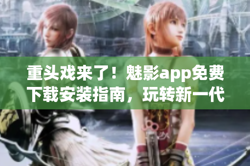 重頭戲來(lái)了！魅影app免費(fèi)下載安裝指南，玩轉(zhuǎn)新一代網(wǎng)絡(luò)軟件！