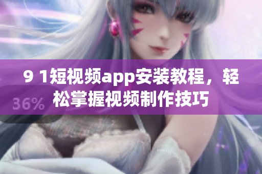 9 1短視頻app安裝教程，輕松掌握視頻制作技巧