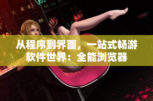 從程序到界面，一站式暢游軟件世界：全能瀏覽器
