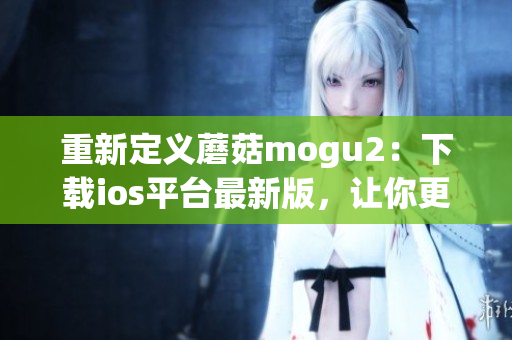 重新定義蘑菇mogu2：下載ios平臺(tái)最新版，讓你更高效地管理你的軟件！