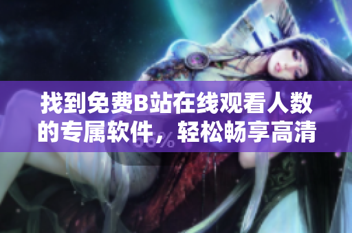 找到免費B站在線觀看人數(shù)的專屬軟件，輕松暢享高清視頻！
