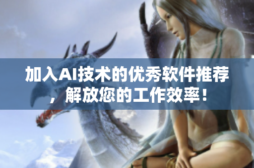 加入AI技術(shù)的優(yōu)秀軟件推薦，解放您的工作效率！