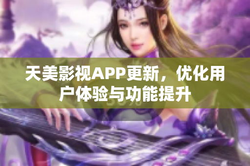 天美影視APP更新，優(yōu)化用戶體驗與功能提升