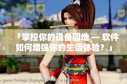「掌控你的設(shè)備園地 — 軟件如何增強(qiáng)你的生活體驗(yàn)？」