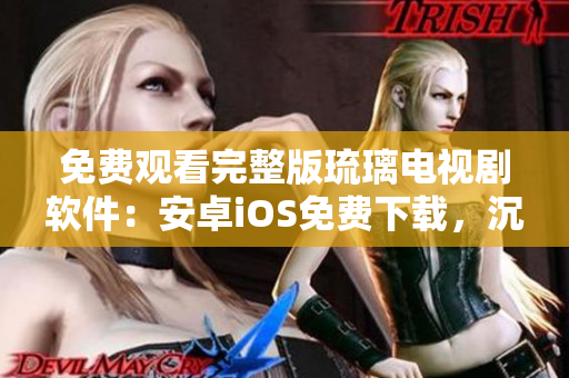 免費(fèi)觀看完整版琉璃電視劇軟件：安卓iOS免費(fèi)下載，沉浸式高清體驗(yàn)