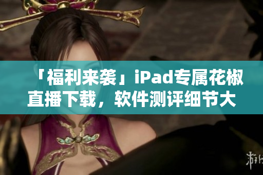 「福利來襲」iPad專屬花椒直播下載，軟件測評細節(jié)大揭秘！