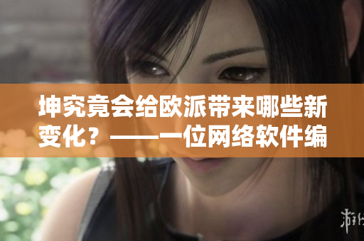 坤究竟會給歐派帶來哪些新變化？——一位網(wǎng)絡(luò)軟件編輯的深度觀察