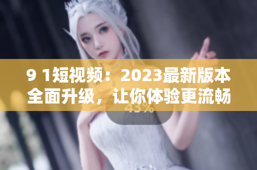 9 1短視頻：2023最新版本全面升級，讓你體驗更流暢的網絡軟件
