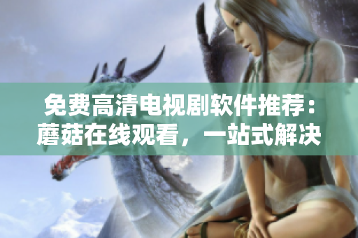 免費(fèi)高清電視劇軟件推薦：蘑菇在線觀看，一站式解決看劇煩惱！